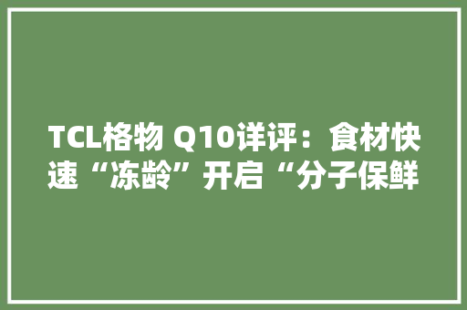 TCL格物 Q10详评：食材快速“冻龄”开启“分子保鲜”新时代