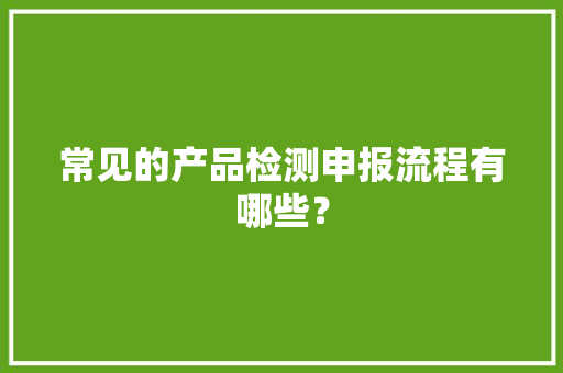 常见的产品检测申报流程有哪些？