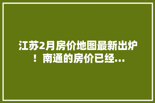 江苏2月房价地图最新出炉！南通的房价已经…