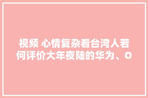 视频 心情复杂看台湾人若何评价大年夜陆的华为、OPPO和小米