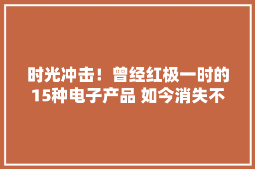 时光冲击！曾经红极一时的15种电子产品 如今消失不用你还记得吗？