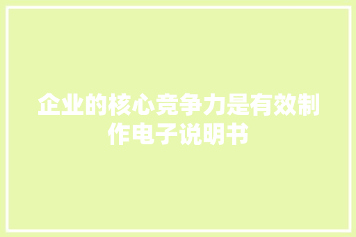 企业的核心竞争力是有效制作电子说明书