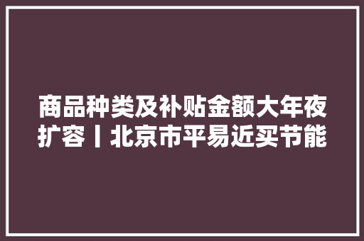 商品种类及补贴金额大年夜扩容丨北京市平易近买节能商品又有补贴了