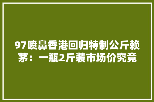 97喷鼻香港回归特制公斤赖茅：一瓶2斤装市场价究竟若干钱一瓶？
