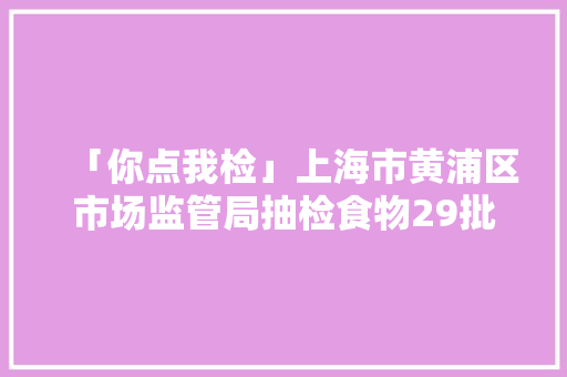 「你点我检」上海市黄浦区市场监管局抽检食物29批次均合格
