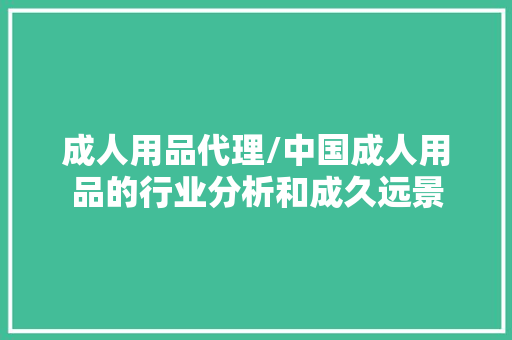 成人用品代理/中国成人用品的行业分析和成久远景