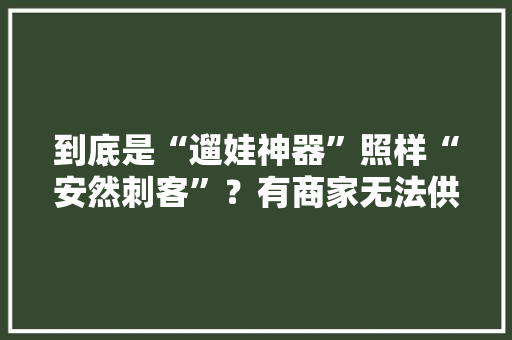 到底是“遛娃神器”照样“安然刺客”？有商家无法供应3C证书