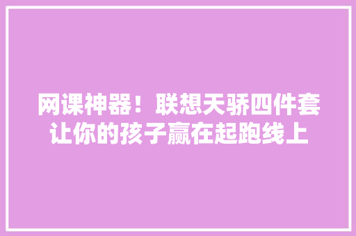 网课神器！联想天骄四件套让你的孩子赢在起跑线上