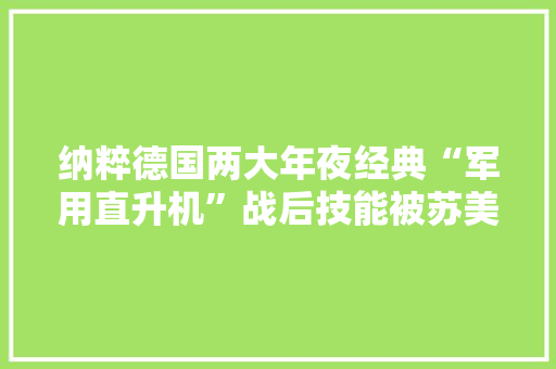 纳粹德国两大年夜经典“军用直升机”战后技能被苏美“瓜分殆尽”