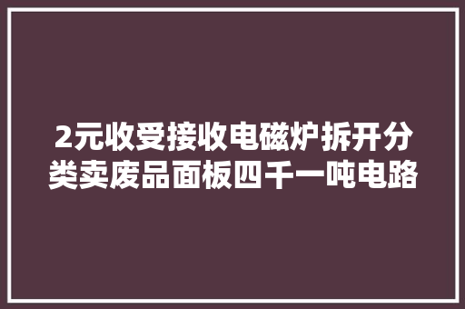 2元收受接收电磁炉拆开分类卖废品面板四千一吨电路板1万一吨
