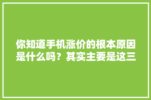 你知道手机涨价的根本原因是什么吗？其实主要是这三点