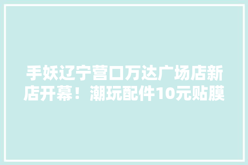 手妖辽宁营口万达广场店新店开幕！潮玩配件10元贴膜冲冲冲！