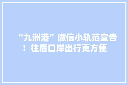 “九洲港”微信小轨范宣告！往后口岸出行更方便