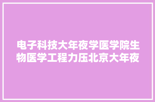 电子科技大年夜学医学院生物医学工程力压北京大年夜学
