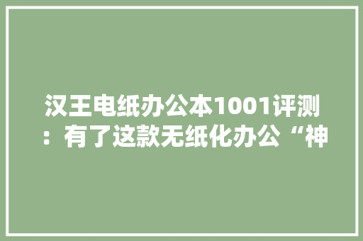汉王电纸办公本1001评测：有了这款无纸化办公“神器”你可以丧失落传统的笔记本了