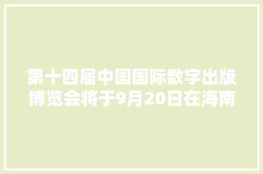 第十四届中国国际数字出版博览会将于9月20日在海南省海口市开幕