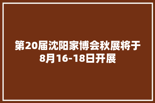 第20届沈阳家博会秋展将于8月16-18日开展