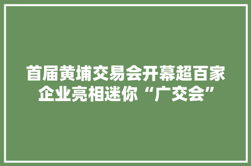 首届黄埔交易会开幕超百家企业亮相迷你“广交会”