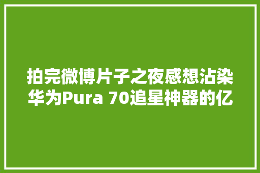 拍完微博片子之夜感想沾染华为Pura 70追星神器的亿点点震撼