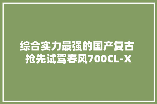 综合实力最强的国产复古 抢先试驾春风700CL-X