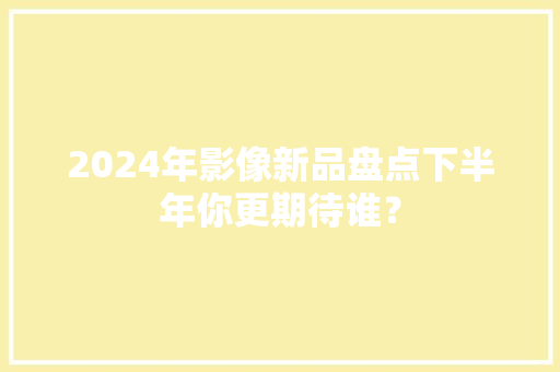 2024年影像新品盘点下半年你更期待谁？