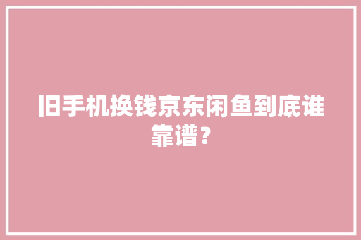旧手机换钱京东闲鱼到底谁靠谱？