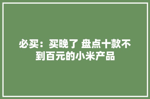 必买：买晚了 盘点十款不到百元的小米产品