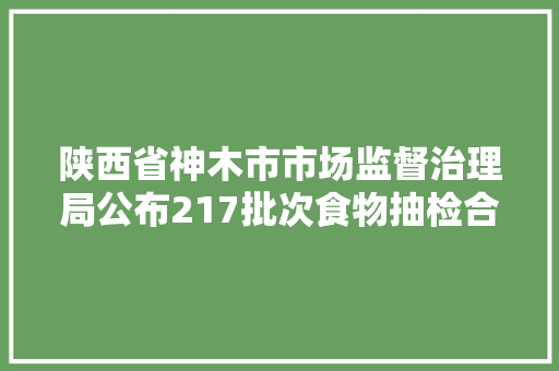 陕西省神木市市场监督治理局公布217批次食物抽检合格信息