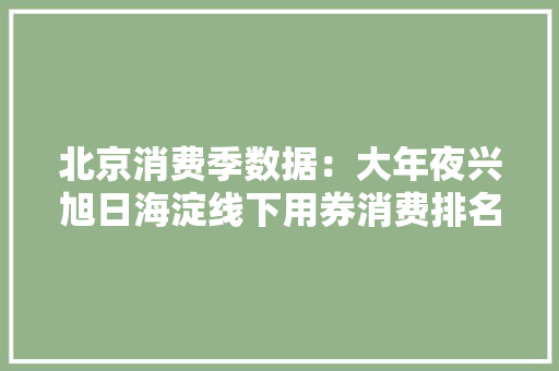 北京消费季数据：大年夜兴旭日海淀线下用券消费排名前三
