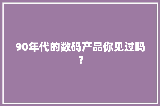 90年代的数码产品你见过吗？