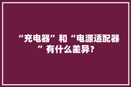 “充电器”和“电源适配器”有什么差异？
