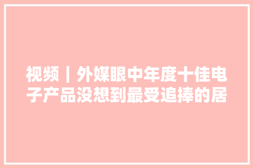 视频｜外媒眼中年度十佳电子产品没想到最受追捧的居然是它