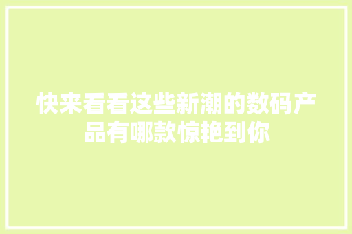 快来看看这些新潮的数码产品有哪款惊艳到你