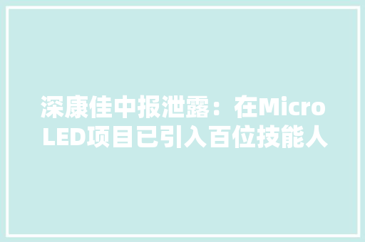 深康佳中报泄露：在Micro LED项目已引入百位技能人才2023岁终新产品有望批量出货