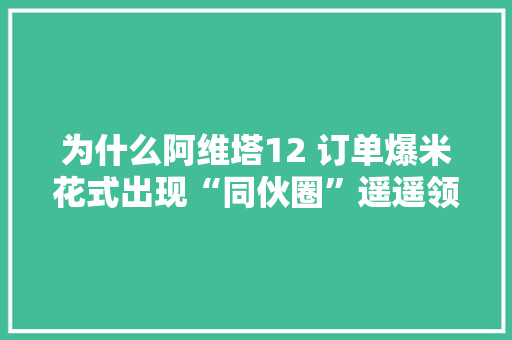 为什么阿维塔12 订单爆米花式出现“同伙圈”遥遥领先