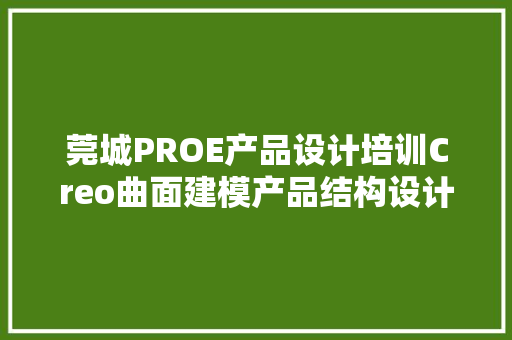 莞城PROE产品设计培训Creo曲面建模产品结构设计