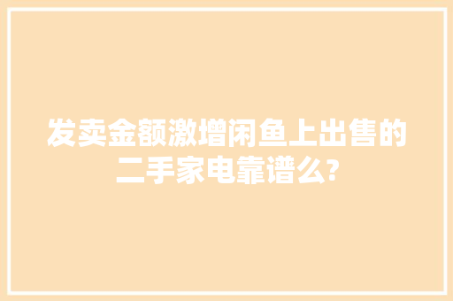 发卖金额激增闲鱼上出售的二手家电靠谱么?