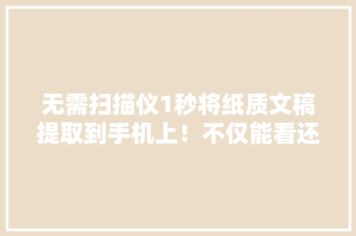 无需扫描仪1秒将纸质文稿提取到手机上！不仅能看还能修改