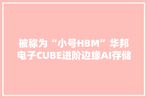 被称为“小号HBM”华邦电子CUBE进阶边缘AI存储