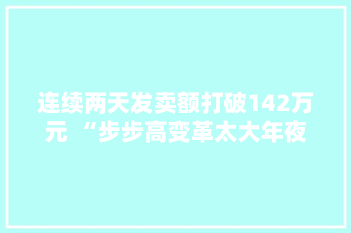 连续两天发卖额打破142万元 “步步高变革太大年夜了”
