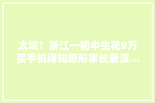 太坑！浙江一初中生花9万买手机得知原形家长崩溃……
