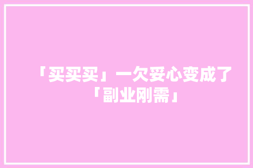 「买买买」一欠妥心变成了「副业刚需」