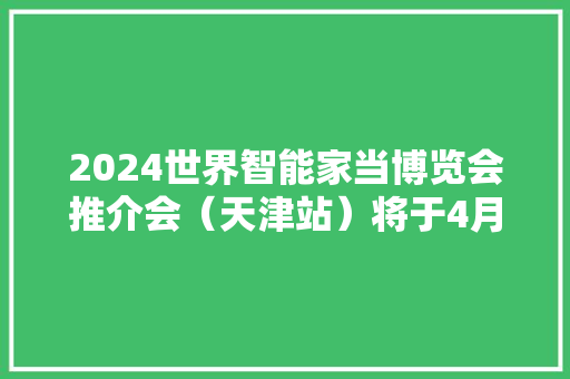 2024世界智能家当博览会推介会（天津站）将于4月22日举办