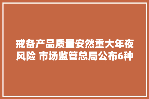 戒备产品质量安然重大年夜风险 市场监管总局公布6种产品分娩许可证实施细则