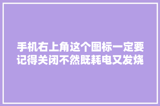 手机右上角这个图标一定要记得关闭不然既耗电又发烧。