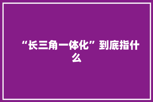 “长三角一体化”到底指什么