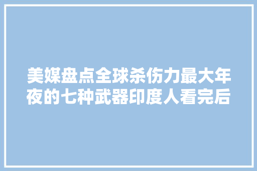 美媒盘点全球杀伤力最大年夜的七种武器印度人看完后乐开了花