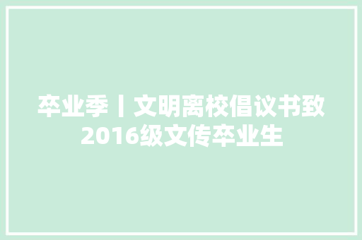 卒业季丨文明离校倡议书致2016级文传卒业生