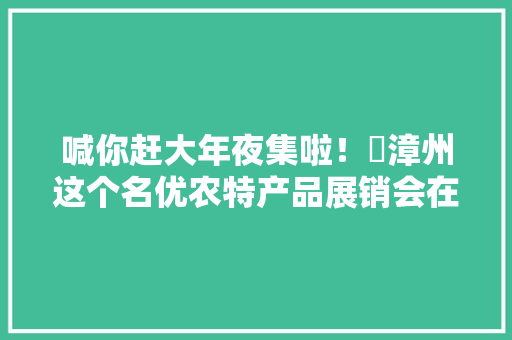喊你赶大年夜集啦！​漳州这个名优农特产品展销会在这里开幕！