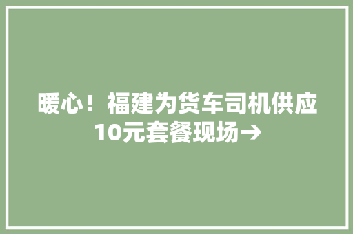 暖心！福建为货车司机供应10元套餐现场→
